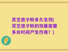 灵芝孢子粉多久生效(灵芝孢子粉的效果需要多长时间产生作用？)