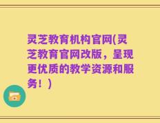灵芝教育机构官网(灵芝教育官网改版，呈现更优质的教学资源和服务！)