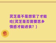 灵芝是不是想家了才能吃(灵芝是否需要思乡情感才能进食？)