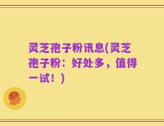 灵芝孢子粉讯息(灵芝孢子粉：好处多，值得一试！)