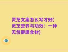 灵芝文案怎么写才好(灵芝营养与功效：一种天然健康食材)