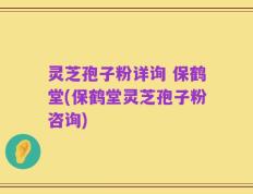 灵芝孢子粉详询 保鹤堂(保鹤堂灵芝孢子粉咨询)