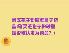 灵芝孢子粉破壁属于药品吗(灵芝孢子粉破壁是否被认定为药品？)