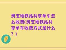 灵芝地铁站共享单车怎么收费(灵芝地铁站共享单车收费方式是什么？)