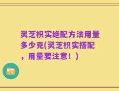 灵芝枳实绝配方法用量多少克(灵芝枳实搭配，用量要注意！)