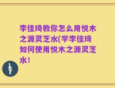 李佳琦教你怎么用悦木之源灵芝水(学李佳琦如何使用悦木之源灵芝水！