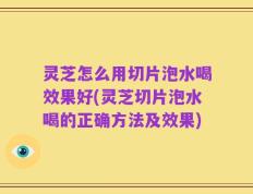 灵芝怎么用切片泡水喝效果好(灵芝切片泡水喝的正确方法及效果)