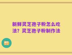 新鲜灵芝孢子粉怎么吃法？灵芝孢子粉制作法