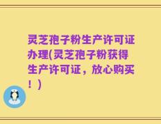 灵芝孢子粉生产许可证办理(灵芝孢子粉获得生产许可证，放心购买！)