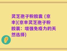 灵芝孢子粉胶囊 (京丰)(京丰灵芝孢子粉胶囊：增强免疫力的天然选择)