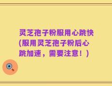 灵芝孢子粉服用心跳快(服用灵芝孢子粉后心跳加速，需要注意！)