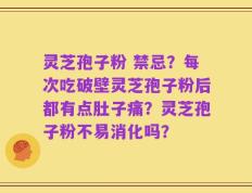 灵芝孢子粉 禁忌？每次吃破壁灵芝孢子粉后都有点肚子痛？灵芝孢子粉不易消化吗？