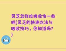 灵芝怎样吃吸收快一些呢(灵芝的快速吃法与吸收技巧，你知道吗？)