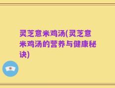 灵芝意米鸡汤(灵芝意米鸡汤的营养与健康秘诀)
