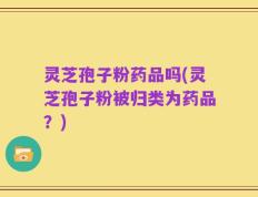 灵芝孢子粉药品吗(灵芝孢子粉被归类为药品？)