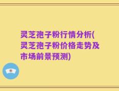 灵芝孢子粉行情分析(灵芝孢子粉价格走势及市场前景预测)