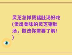 灵芝怎样煲猪肚汤好吃(煲出美味的灵芝猪肚汤，做法你需要了解！)