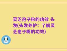 灵芝孢子粉的功效 头发(头发养护：了解灵芝孢子粉的功效)
