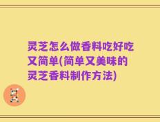 灵芝怎么做香料吃好吃又简单(简单又美味的灵芝香料制作方法)