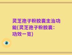 灵芝孢子粉胶囊主治功能(灵芝孢子粉胶囊：功效一览)