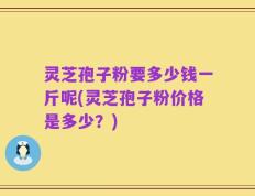灵芝孢子粉要多少钱一斤呢(灵芝孢子粉价格是多少？)