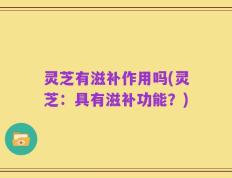 灵芝有滋补作用吗(灵芝：具有滋补功能？)