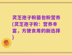 灵芝孢子粉菌包粉营养(灵芝孢子粉：营养丰富，方便食用的新选择)