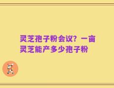 灵芝孢子粉会议？一亩灵芝能产多少孢子粉