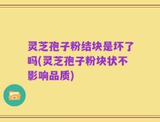 灵芝孢子粉结块是坏了吗(灵芝孢子粉块状不影响品质)