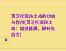 灵芝桂圆炖土鸡的功效与作用(灵芝桂圆炖土鸡：增强体质，提升免疫力)