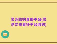 灵芝收购直播平台(灵芝完成直播平台收购)