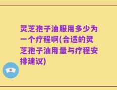 灵芝孢子油服用多少为一个疗程啊(合适的灵芝孢子油用量与疗程安排建议)