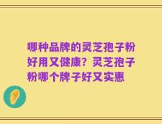 哪种品牌的灵芝孢子粉好用又健康？灵芝孢子粉哪个牌子好又实惠