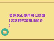 灵芝怎么使用可以抗皱(灵芝的抗皱用法简介)
