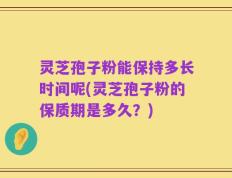 灵芝孢子粉能保持多长时间呢(灵芝孢子粉的保质期是多久？)