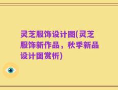 灵芝服饰设计图(灵芝服饰新作品，秋季新品设计图赏析)