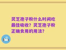 灵芝孢子粉什么时间吃最佳吸收？灵芝孢子粉正确食用的用法？