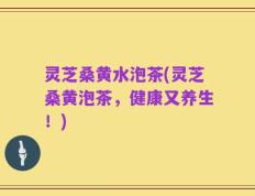 灵芝桑黄水泡茶(灵芝桑黄泡茶，健康又养生！)