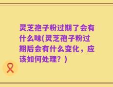 灵芝孢子粉过期了会有什么味(灵芝孢子粉过期后会有什么变化，应该如何处理？)
