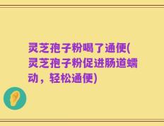 灵芝孢子粉喝了通便(灵芝孢子粉促进肠道蠕动，轻松通便)