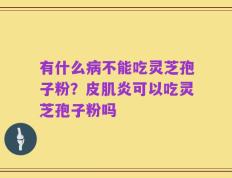 有什么病不能吃灵芝孢子粉？皮肌炎可以吃灵芝孢子粉吗