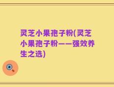 灵芝小果孢子粉(灵芝小果孢子粉——强效养生之选)