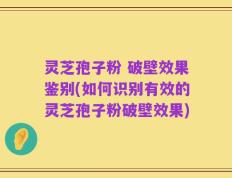 灵芝孢子粉 破壁效果鉴别(如何识别有效的灵芝孢子粉破壁效果)