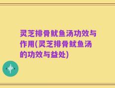 灵芝排骨鱿鱼汤功效与作用(灵芝排骨鱿鱼汤的功效与益处)