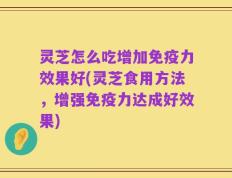灵芝怎么吃增加免疫力效果好(灵芝食用方法，增强免疫力达成好效果)
