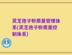 灵芝孢子粉质量管理体系(灵芝孢子粉质量控制体系)
