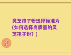 灵芝孢子粉选择标准为(如何选择高质量的灵芝孢子粉？)