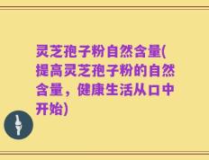 灵芝孢子粉自然含量(提高灵芝孢子粉的自然含量，健康生活从口中开始)