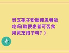 灵芝孢子粉脑梗患者能吃吗(脑梗患者可否食用灵芝孢子粉？)