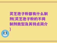 灵芝孢子粉都有什么制剂(灵芝孢子粉的不同制剂类型及其特点简介)